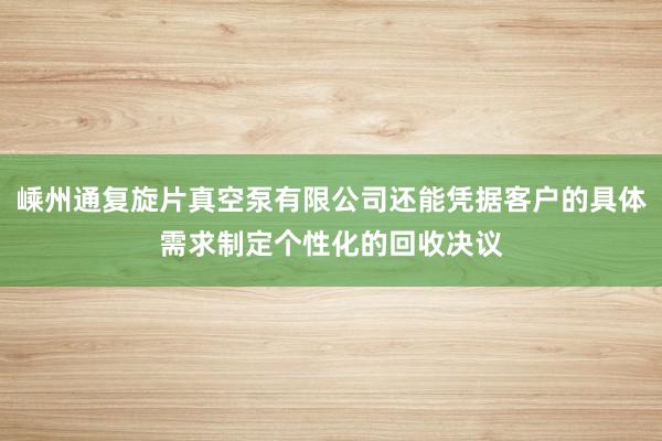 嵊州通复旋片真空泵有限公司还能凭据客户的具体需求制定个性化的回收决议