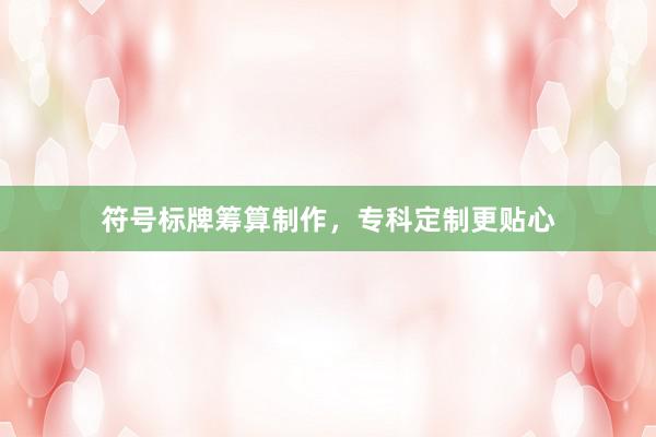 符号标牌筹算制作，专科定制更贴心