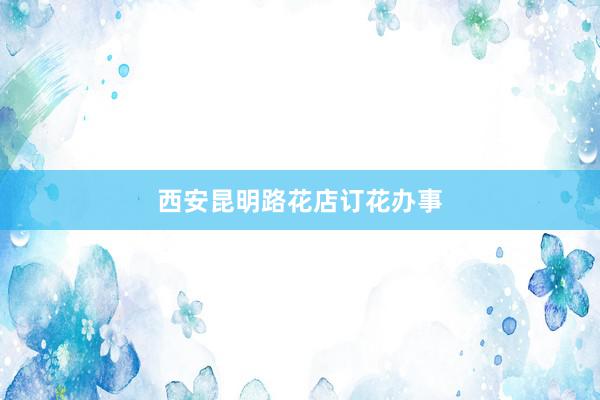 西安昆明路花店订花办事
