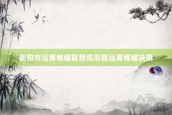 衡阳市运筹帷幄联想院形貌运筹帷幄决策
