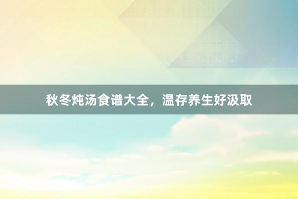 秋冬炖汤食谱大全，温存养生好汲取
